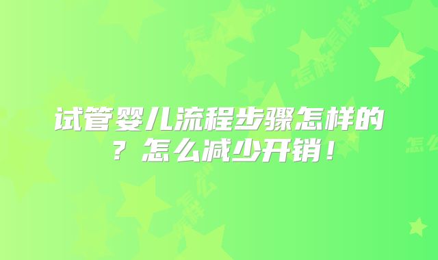 试管婴儿流程步骤怎样的？怎么减少开销！