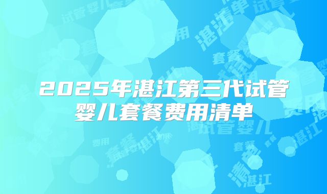 2025年湛江第三代试管婴儿套餐费用清单