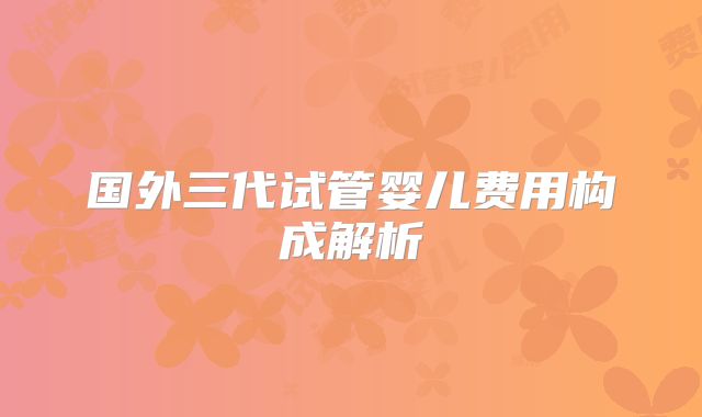 国外三代试管婴儿费用构成解析