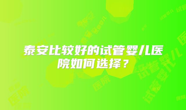 泰安比较好的试管婴儿医院如何选择?