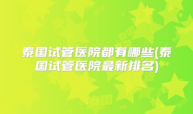 泰国试管医院都有哪些(泰国试管医院最新排名)