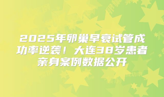 2025年卵巢早衰试管成功率逆袭！大连38岁患者亲身案例数据公开