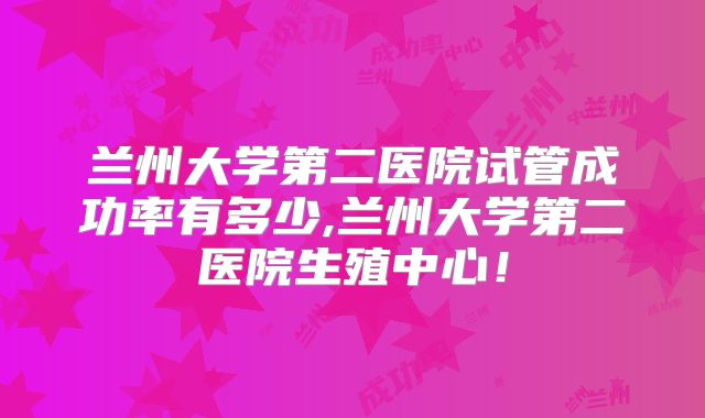 兰州大学第二医院试管成功率有多少,兰州大学第二医院生殖中心!