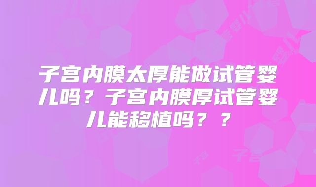 子宫内膜太厚能做试管婴儿吗？子宫内膜厚试管婴儿能移植吗？？