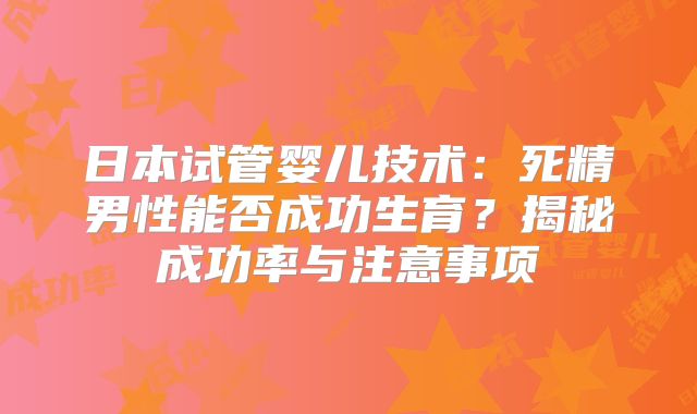 日本试管婴儿技术:死精男性能否成功生育?揭秘成功率与注意事项