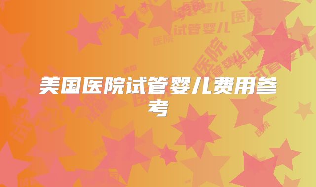 美国医院试管婴儿费用参考