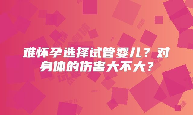 难怀孕选择试管婴儿?对身体的伤害大不大?