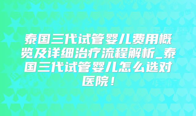 泰国三代试管婴儿费用概览及详细治疗流程解析_泰国三代试管婴儿怎么选对医院！