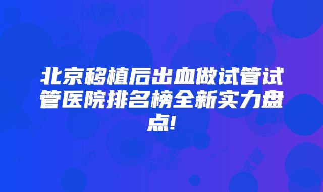 北京移植后出血做试管试管医院排名榜全新实力盘点!