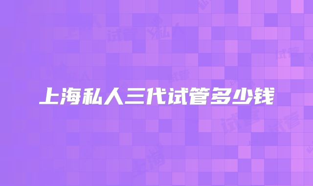 上海私人三代试管多少钱