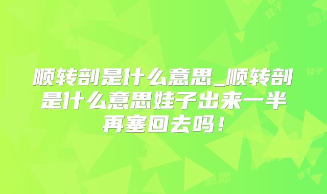 顺转剖是什么意思_顺转剖是什么意思娃子出来一半再塞回去吗!
