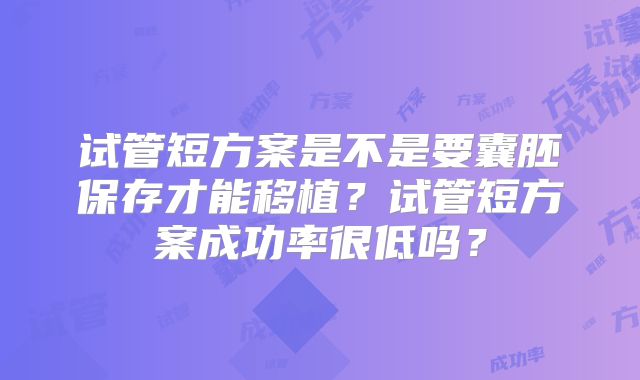 试管短方案是不是要囊胚保存才能移植？试管短方案成功率很低吗？