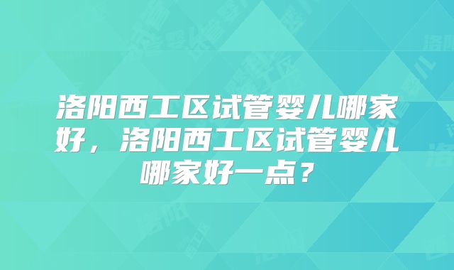 洛阳西工区试管婴儿哪家好,洛阳西工区试管婴儿哪家好一点?
