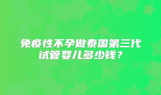 免疫性不孕做泰国第三代试管婴儿多少钱？