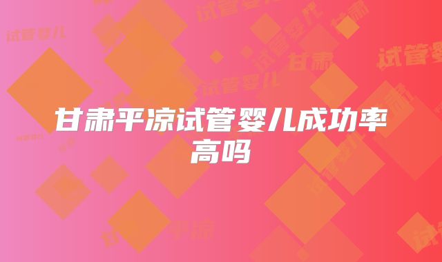 甘肃平凉试管婴儿成功率高吗