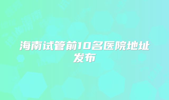 海南试管前10名医院地址发布