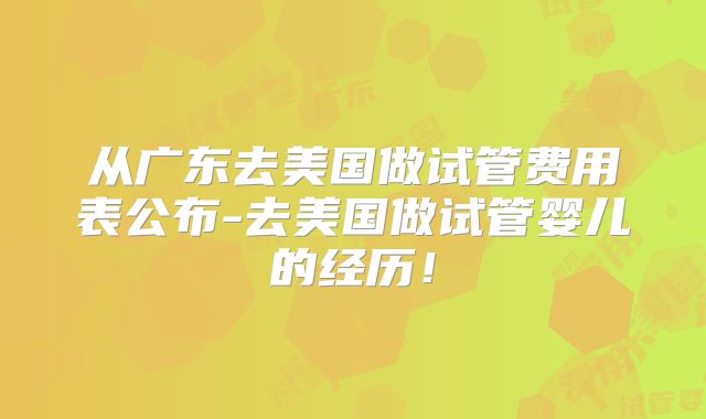从广东去美国做试管费用表公布-去美国做试管婴儿的经历！