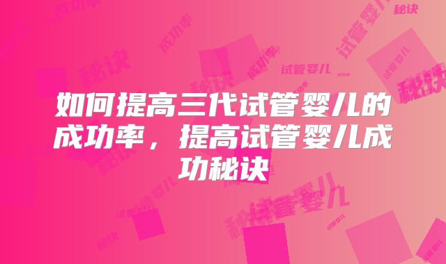 如何提高三代试管婴儿的成功率,提高试管婴儿成功秘诀