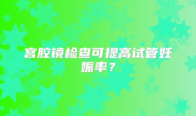 宫腔镜检查可提高试管妊娠率？