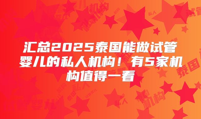 汇总2025泰国能做试管婴儿的私人机构！有5家机构值得一看