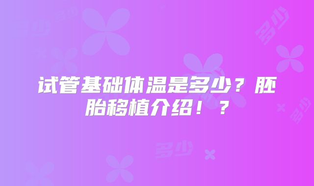 试管基础体温是多少?胚胎移植介绍!?