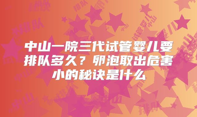 中山一院三代试管婴儿要排队多久？卵泡取出危害小的秘诀是什么