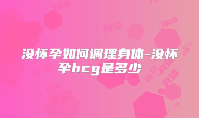 没怀孕如何调理身体-没怀孕hcg是多少