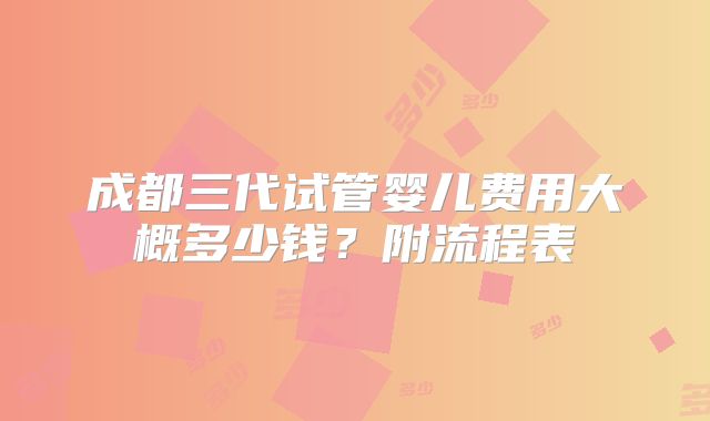 成都三代试管婴儿费用大概多少钱?附流程表