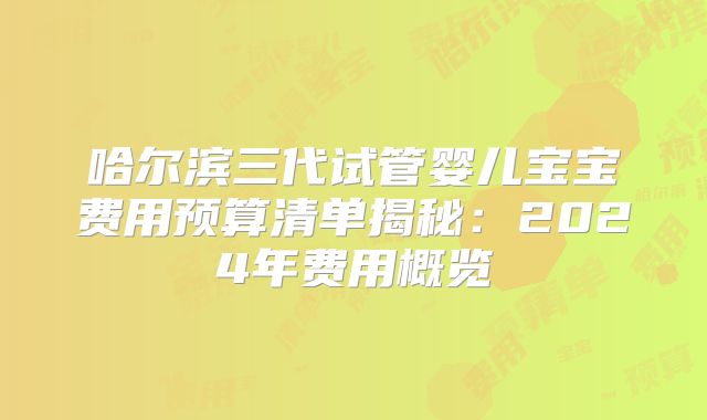 哈尔滨三代试管婴儿宝宝费用预算清单揭秘：2024年费用概览