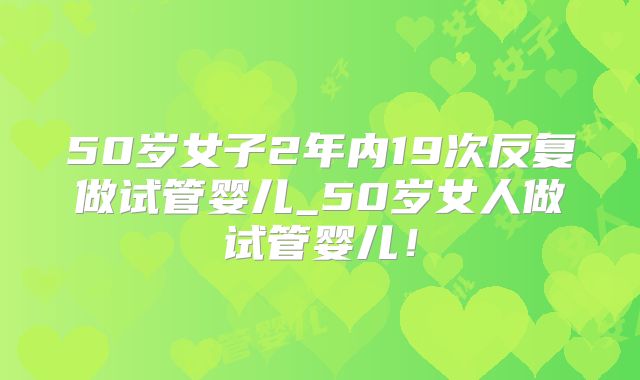 50岁女子2年内19次反复做试管婴儿_50岁女人做试管婴儿!