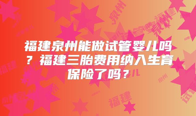 福建泉州能做试管婴儿吗?福建三胎费用纳入生育保险了吗?