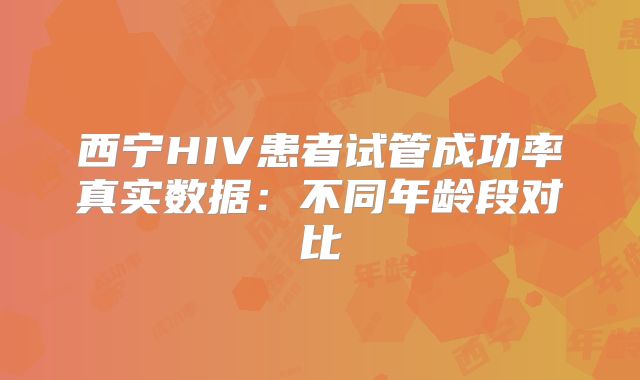 西宁HIV患者试管成功率真实数据：不同年龄段对比