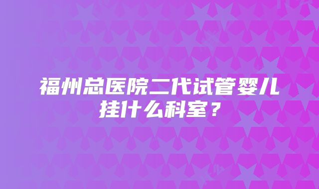 福州总医院二代试管婴儿挂什么科室？