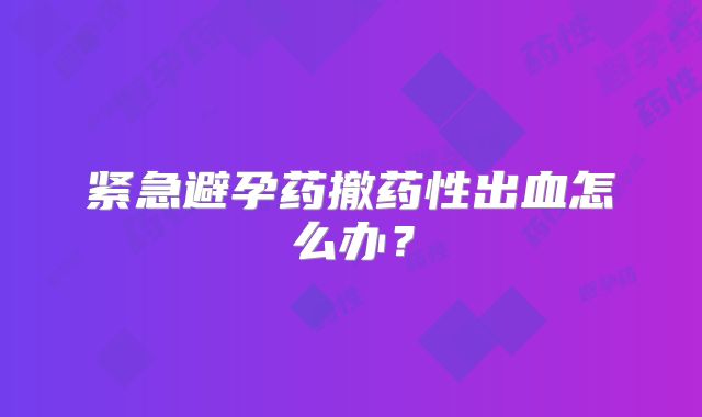 紧急避孕药撤药性出血怎么办？