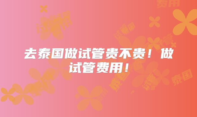去泰国做试管贵不贵！做试管费用！