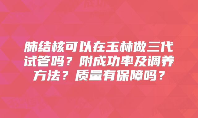 肺结核可以在玉林做三代试管吗？附成功率及调养方法？质量有保障吗？