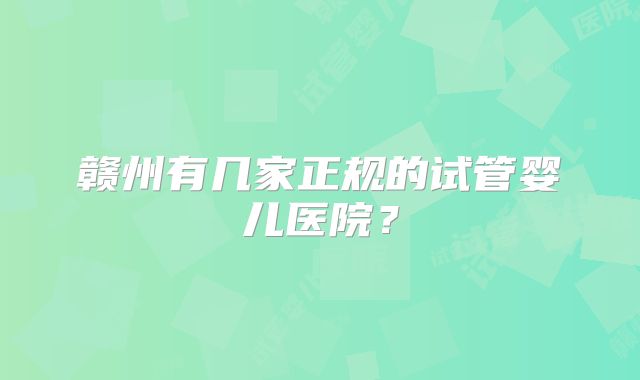 赣州有几家正规的试管婴儿医院?