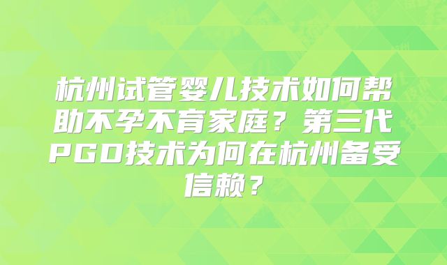 杭州试管婴儿技术如何帮助不孕不育家庭？第三代PGD技术为何在杭州备受信赖？