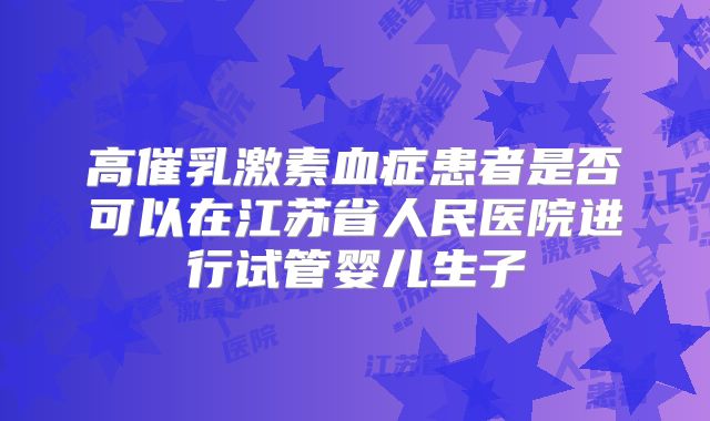 高催乳激素血症患者是否可以在江苏省人民医院进行试管婴儿生子