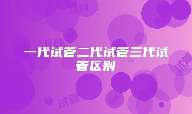 一代试管二代试管三代试管区别