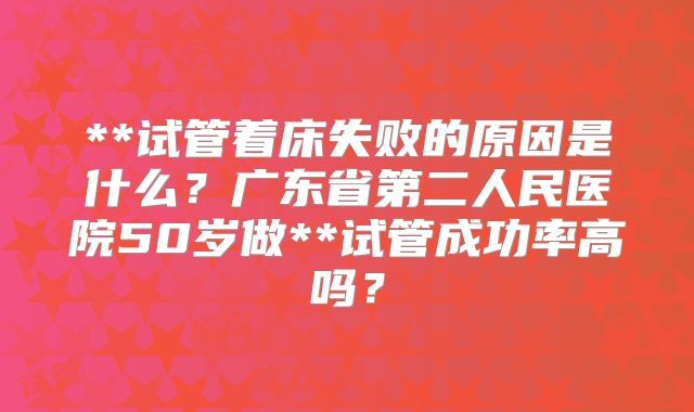 **试管着床失败的原因是什么？广东省第二人民医院50岁做**试管成功率高吗？