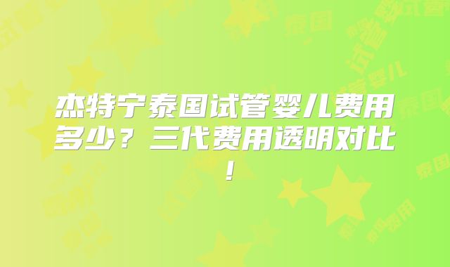 杰特宁泰国试管婴儿费用多少?三代费用透明对比!