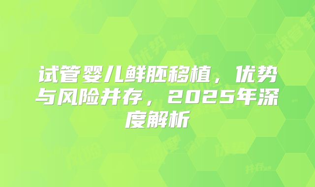 试管婴儿鲜胚移植，优势与风险并存，2025年深度解析