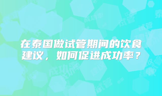 在泰国做试管期间的饮食建议,如何促进成功率?