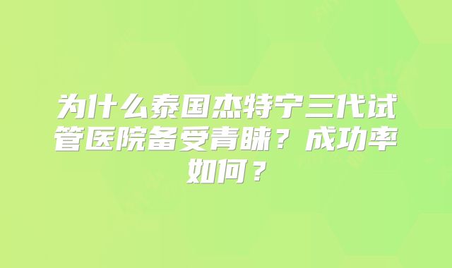 为什么泰国杰特宁三代试管医院备受青睐?成功率如何?