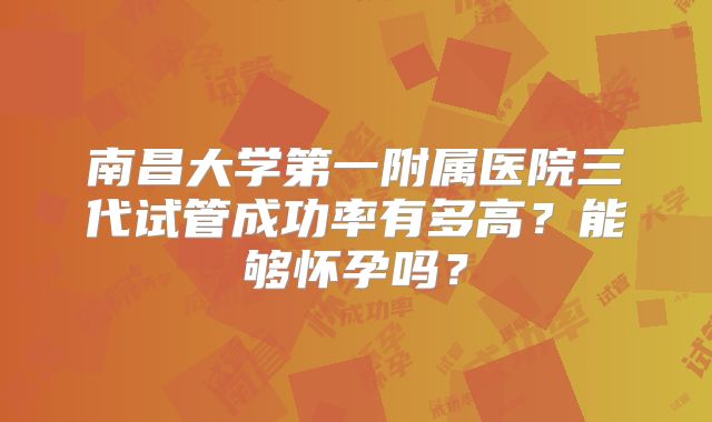 南昌大学第一附属医院三代试管成功率有多高?能够怀孕吗?