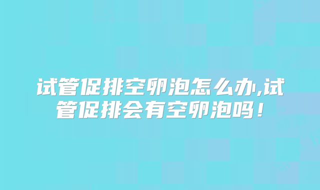 试管促排空卵泡怎么办,试管促排会有空卵泡吗!