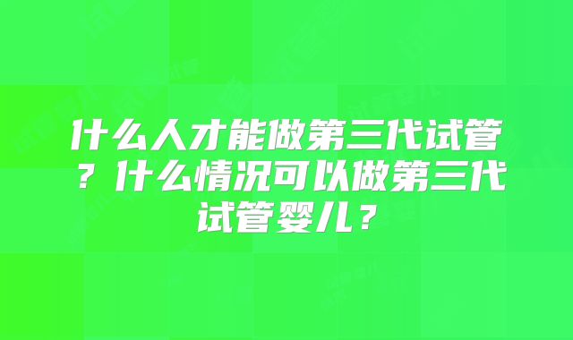 什么人才能做第三代试管？什么情况可以做第三代试管婴儿？