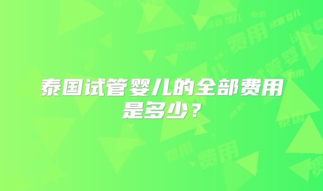 泰国试管婴儿的全部费用是多少？