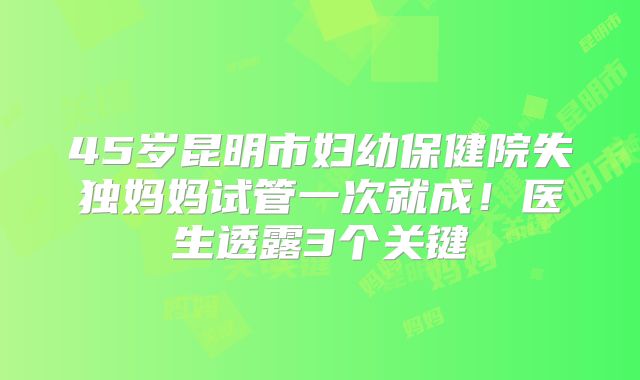 45岁昆明市妇幼保健院失独妈妈试管一次就成！医生透露3个关键
